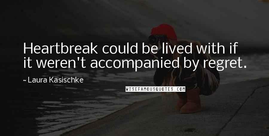 Laura Kasischke Quotes: Heartbreak could be lived with if it weren't accompanied by regret.