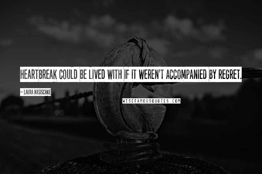 Laura Kasischke Quotes: Heartbreak could be lived with if it weren't accompanied by regret.