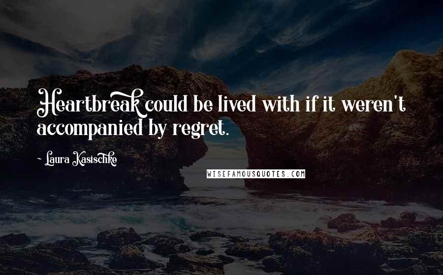 Laura Kasischke Quotes: Heartbreak could be lived with if it weren't accompanied by regret.