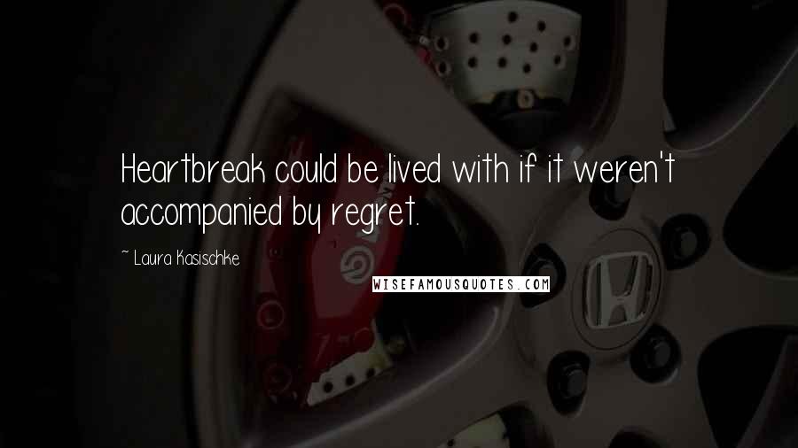 Laura Kasischke Quotes: Heartbreak could be lived with if it weren't accompanied by regret.