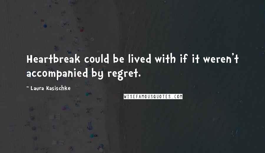 Laura Kasischke Quotes: Heartbreak could be lived with if it weren't accompanied by regret.