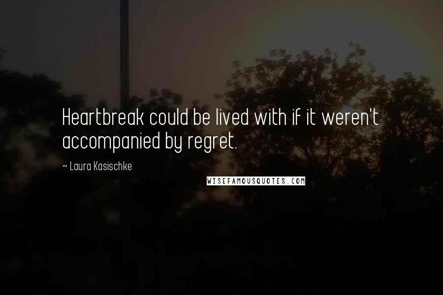 Laura Kasischke Quotes: Heartbreak could be lived with if it weren't accompanied by regret.