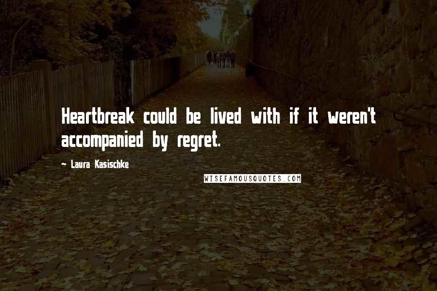 Laura Kasischke Quotes: Heartbreak could be lived with if it weren't accompanied by regret.