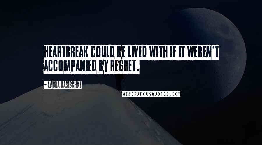 Laura Kasischke Quotes: Heartbreak could be lived with if it weren't accompanied by regret.