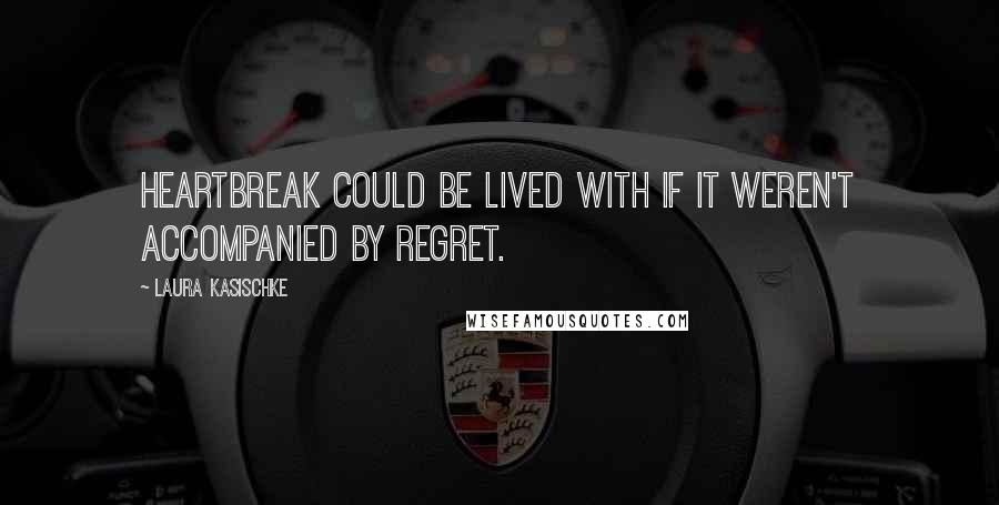 Laura Kasischke Quotes: Heartbreak could be lived with if it weren't accompanied by regret.