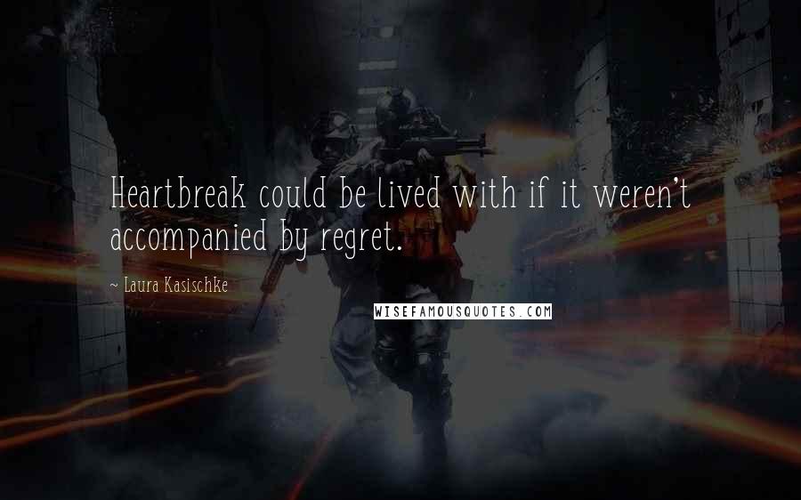 Laura Kasischke Quotes: Heartbreak could be lived with if it weren't accompanied by regret.