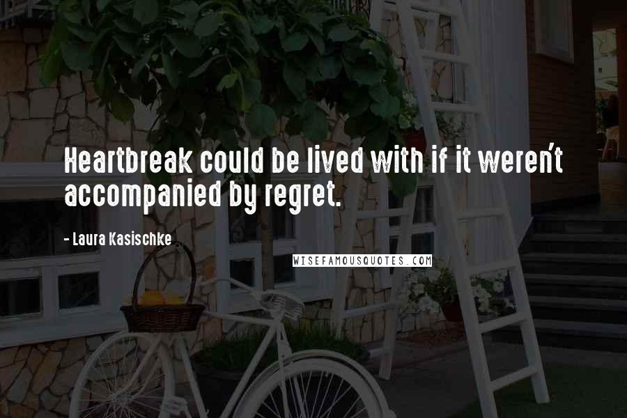 Laura Kasischke Quotes: Heartbreak could be lived with if it weren't accompanied by regret.