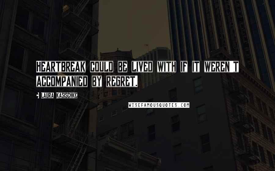 Laura Kasischke Quotes: Heartbreak could be lived with if it weren't accompanied by regret.