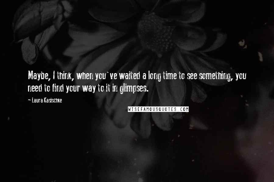 Laura Kasischke Quotes: Maybe, I think, when you've waited a long time to see something, you need to find your way to it in glimpses.