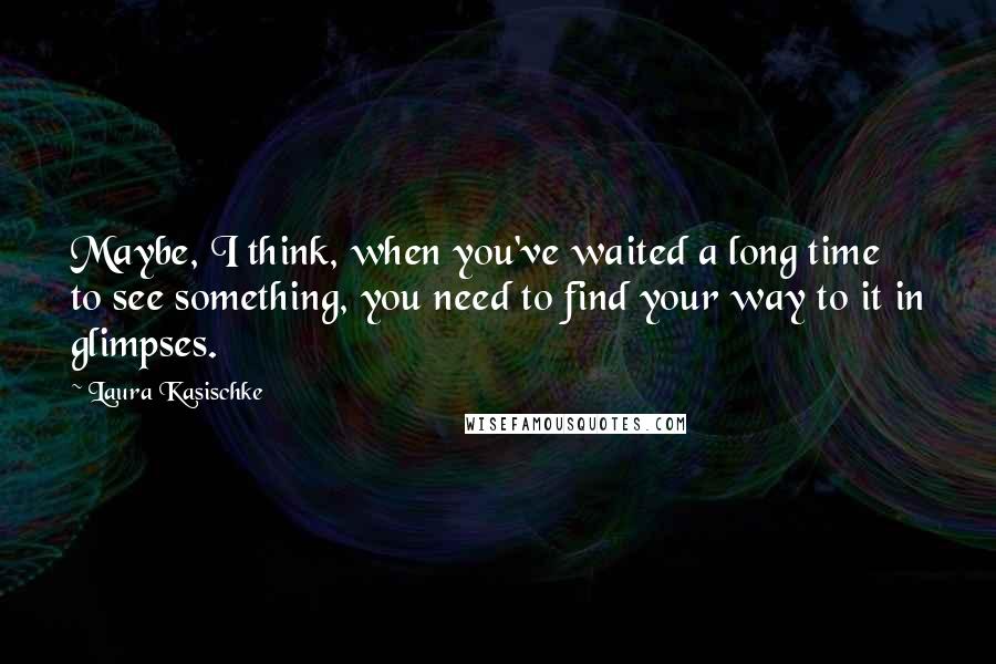 Laura Kasischke Quotes: Maybe, I think, when you've waited a long time to see something, you need to find your way to it in glimpses.
