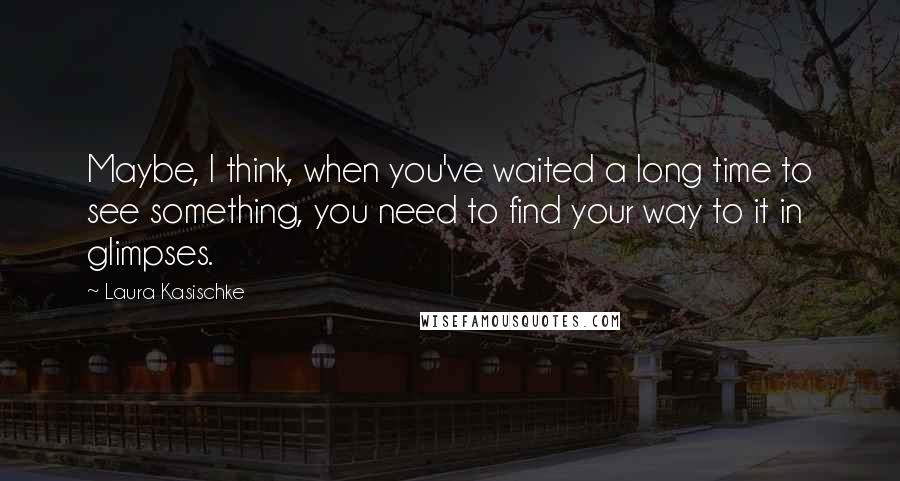 Laura Kasischke Quotes: Maybe, I think, when you've waited a long time to see something, you need to find your way to it in glimpses.