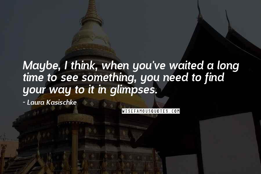 Laura Kasischke Quotes: Maybe, I think, when you've waited a long time to see something, you need to find your way to it in glimpses.