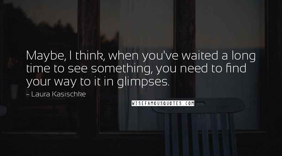 Laura Kasischke Quotes: Maybe, I think, when you've waited a long time to see something, you need to find your way to it in glimpses.