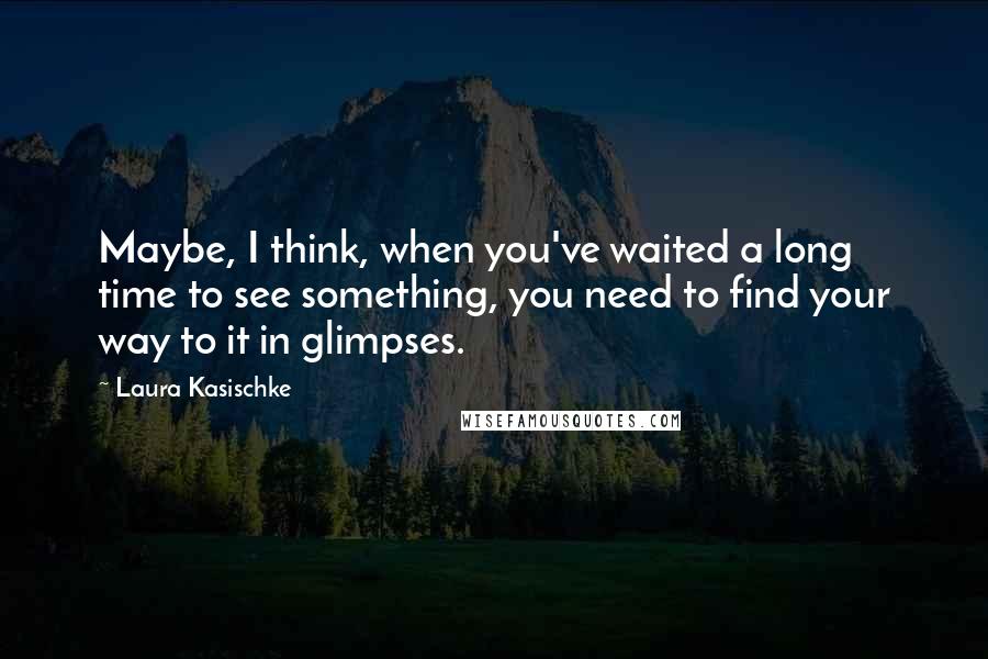 Laura Kasischke Quotes: Maybe, I think, when you've waited a long time to see something, you need to find your way to it in glimpses.