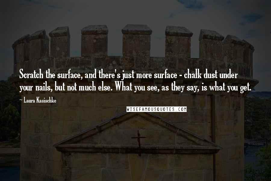 Laura Kasischke Quotes: Scratch the surface, and there's just more surface - chalk dust under your nails, but not much else. What you see, as they say, is what you get.