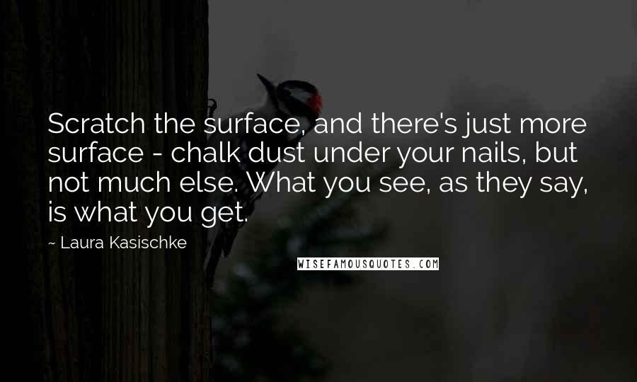 Laura Kasischke Quotes: Scratch the surface, and there's just more surface - chalk dust under your nails, but not much else. What you see, as they say, is what you get.