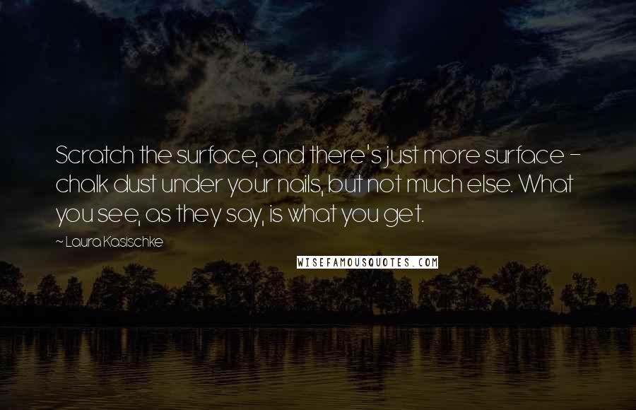 Laura Kasischke Quotes: Scratch the surface, and there's just more surface - chalk dust under your nails, but not much else. What you see, as they say, is what you get.