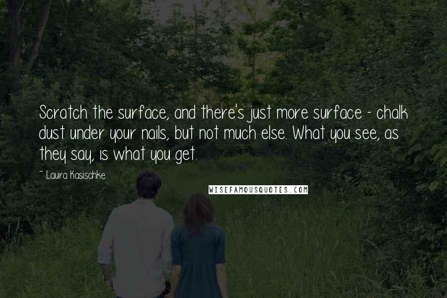 Laura Kasischke Quotes: Scratch the surface, and there's just more surface - chalk dust under your nails, but not much else. What you see, as they say, is what you get.