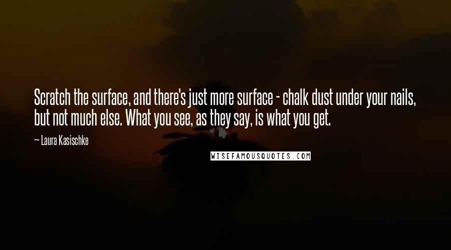 Laura Kasischke Quotes: Scratch the surface, and there's just more surface - chalk dust under your nails, but not much else. What you see, as they say, is what you get.