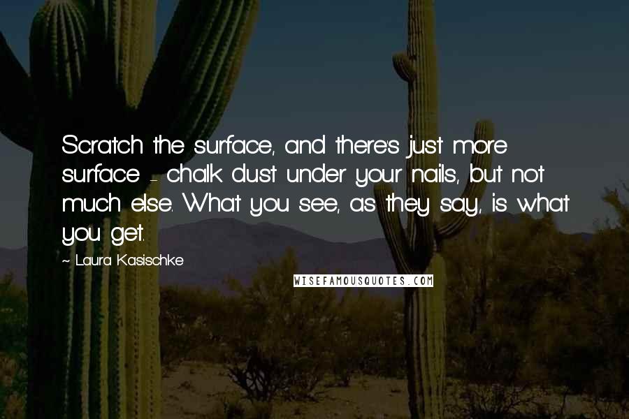Laura Kasischke Quotes: Scratch the surface, and there's just more surface - chalk dust under your nails, but not much else. What you see, as they say, is what you get.