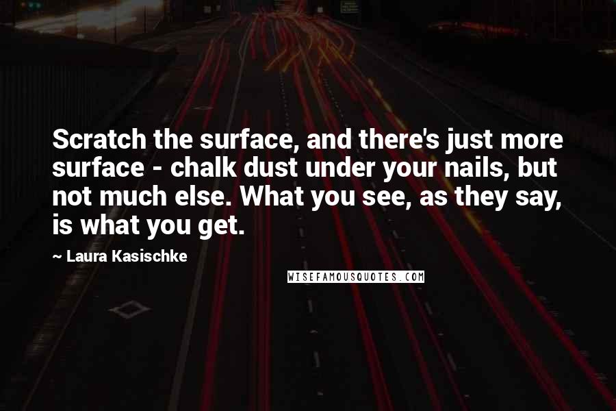Laura Kasischke Quotes: Scratch the surface, and there's just more surface - chalk dust under your nails, but not much else. What you see, as they say, is what you get.