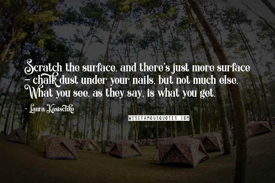 Laura Kasischke Quotes: Scratch the surface, and there's just more surface - chalk dust under your nails, but not much else. What you see, as they say, is what you get.