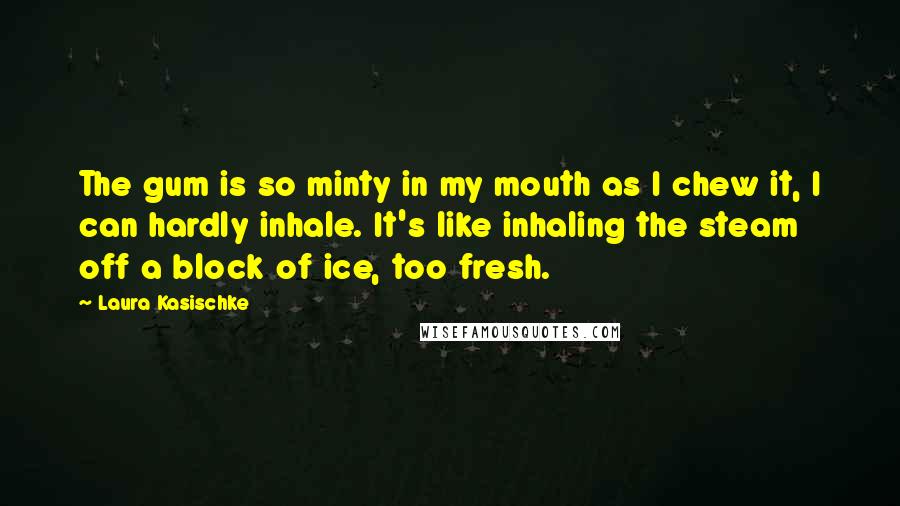 Laura Kasischke Quotes: The gum is so minty in my mouth as I chew it, I can hardly inhale. It's like inhaling the steam off a block of ice, too fresh.