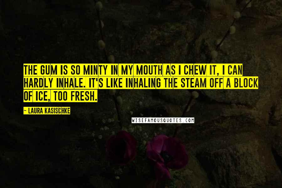 Laura Kasischke Quotes: The gum is so minty in my mouth as I chew it, I can hardly inhale. It's like inhaling the steam off a block of ice, too fresh.