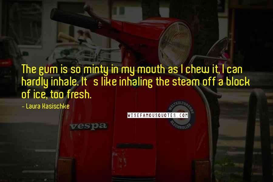 Laura Kasischke Quotes: The gum is so minty in my mouth as I chew it, I can hardly inhale. It's like inhaling the steam off a block of ice, too fresh.