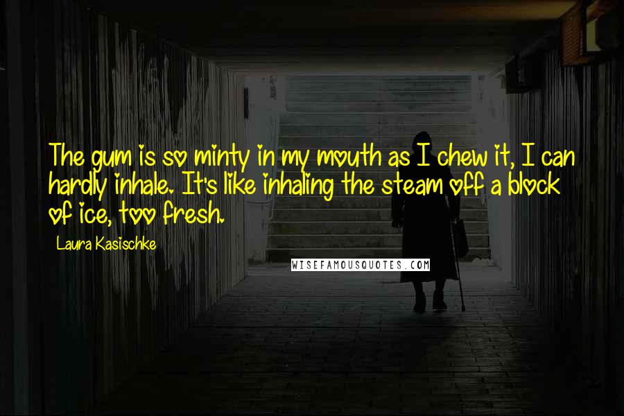 Laura Kasischke Quotes: The gum is so minty in my mouth as I chew it, I can hardly inhale. It's like inhaling the steam off a block of ice, too fresh.