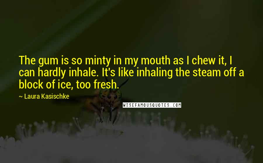 Laura Kasischke Quotes: The gum is so minty in my mouth as I chew it, I can hardly inhale. It's like inhaling the steam off a block of ice, too fresh.