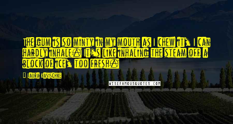 Laura Kasischke Quotes: The gum is so minty in my mouth as I chew it, I can hardly inhale. It's like inhaling the steam off a block of ice, too fresh.