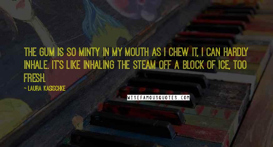 Laura Kasischke Quotes: The gum is so minty in my mouth as I chew it, I can hardly inhale. It's like inhaling the steam off a block of ice, too fresh.
