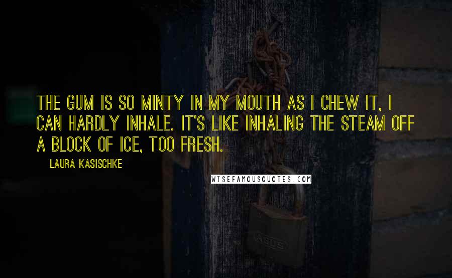 Laura Kasischke Quotes: The gum is so minty in my mouth as I chew it, I can hardly inhale. It's like inhaling the steam off a block of ice, too fresh.