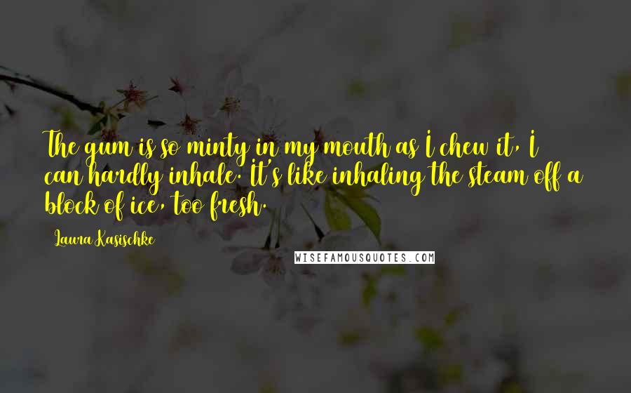 Laura Kasischke Quotes: The gum is so minty in my mouth as I chew it, I can hardly inhale. It's like inhaling the steam off a block of ice, too fresh.