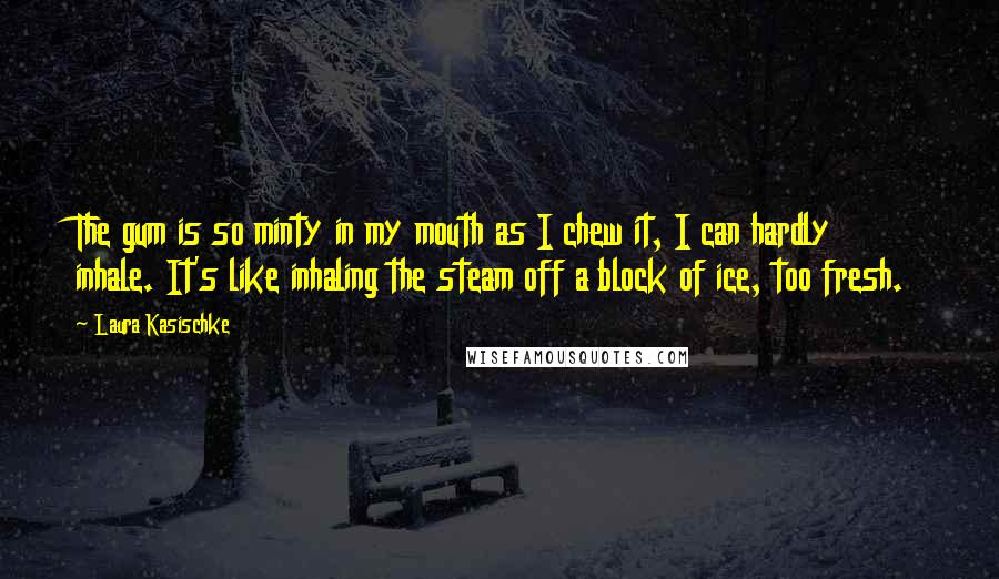 Laura Kasischke Quotes: The gum is so minty in my mouth as I chew it, I can hardly inhale. It's like inhaling the steam off a block of ice, too fresh.