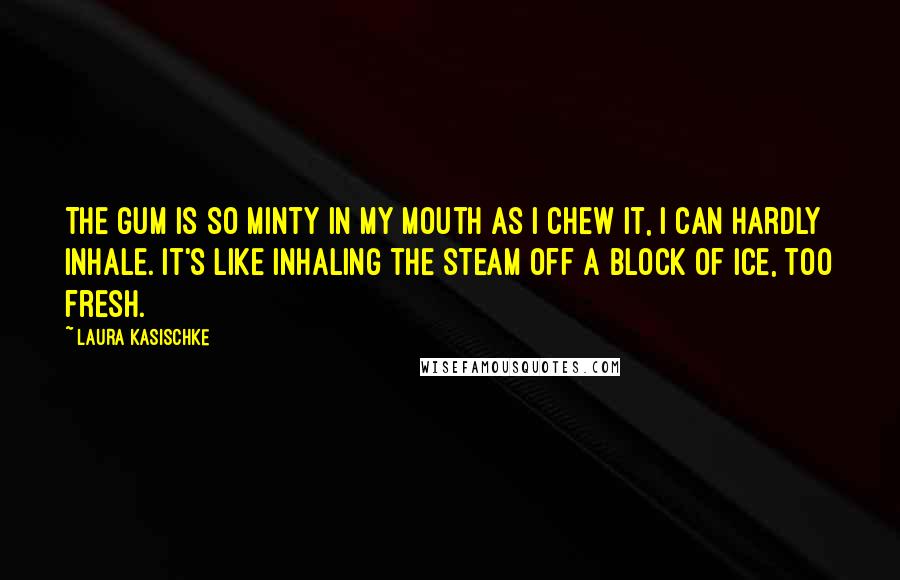 Laura Kasischke Quotes: The gum is so minty in my mouth as I chew it, I can hardly inhale. It's like inhaling the steam off a block of ice, too fresh.