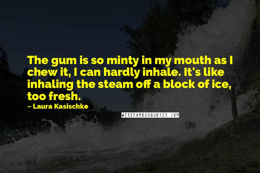 Laura Kasischke Quotes: The gum is so minty in my mouth as I chew it, I can hardly inhale. It's like inhaling the steam off a block of ice, too fresh.