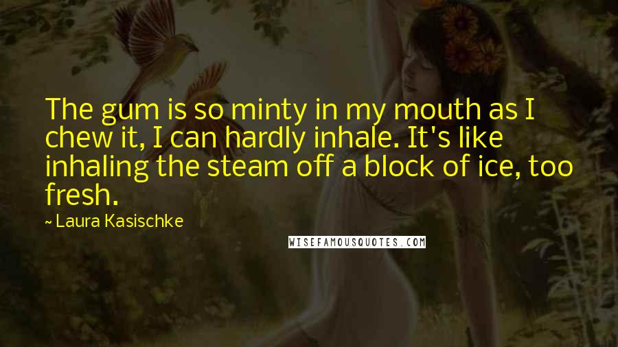 Laura Kasischke Quotes: The gum is so minty in my mouth as I chew it, I can hardly inhale. It's like inhaling the steam off a block of ice, too fresh.