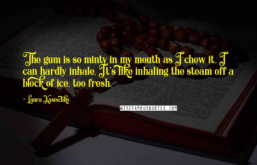 Laura Kasischke Quotes: The gum is so minty in my mouth as I chew it, I can hardly inhale. It's like inhaling the steam off a block of ice, too fresh.