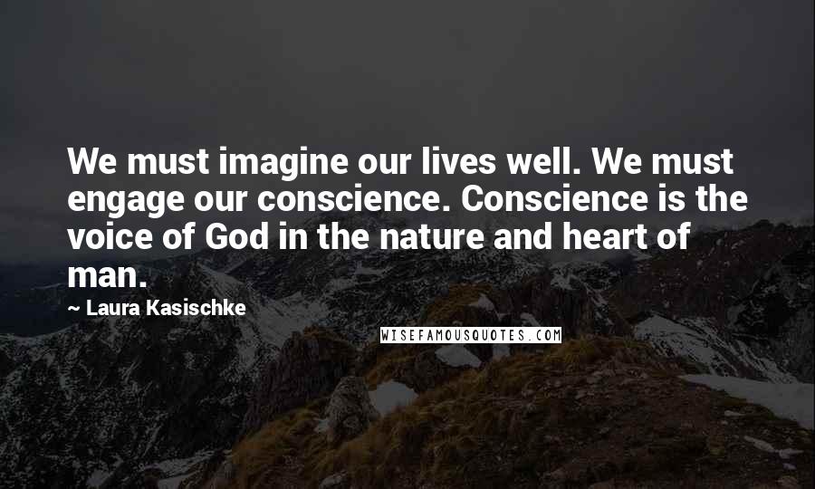 Laura Kasischke Quotes: We must imagine our lives well. We must engage our conscience. Conscience is the voice of God in the nature and heart of man.