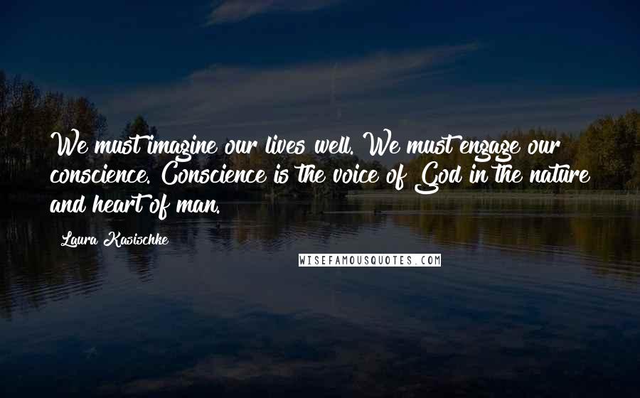 Laura Kasischke Quotes: We must imagine our lives well. We must engage our conscience. Conscience is the voice of God in the nature and heart of man.