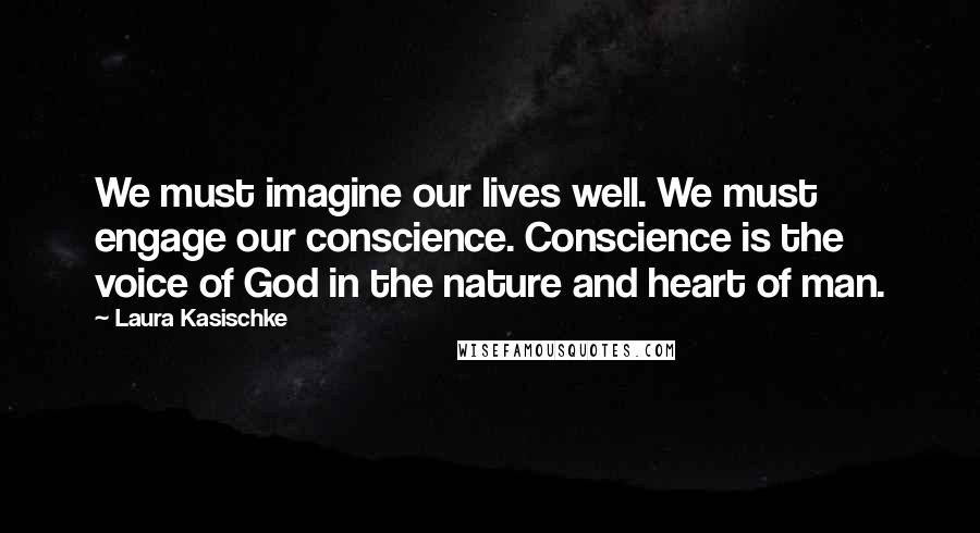 Laura Kasischke Quotes: We must imagine our lives well. We must engage our conscience. Conscience is the voice of God in the nature and heart of man.