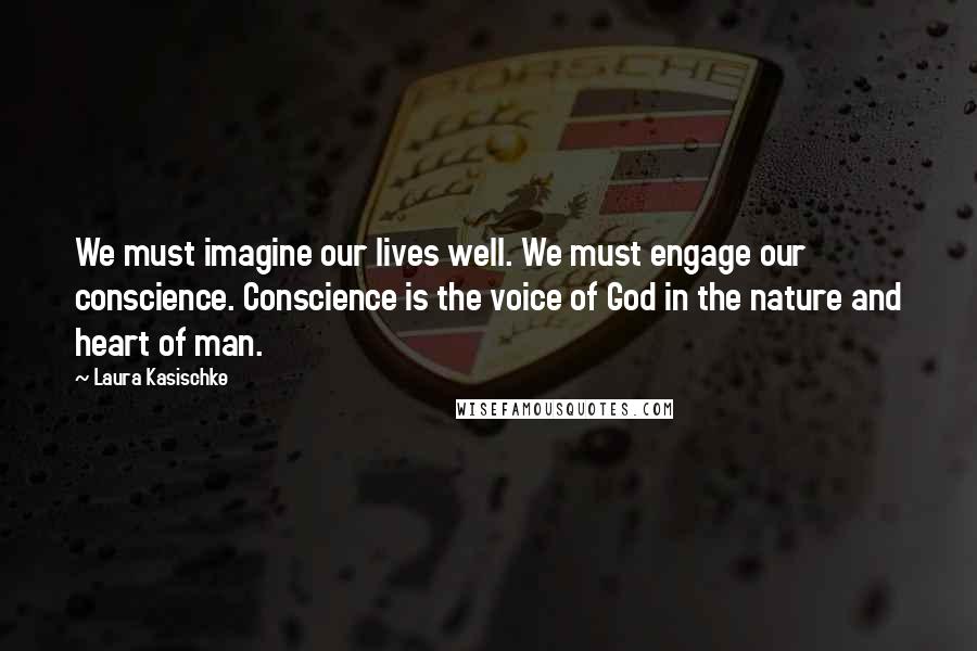 Laura Kasischke Quotes: We must imagine our lives well. We must engage our conscience. Conscience is the voice of God in the nature and heart of man.