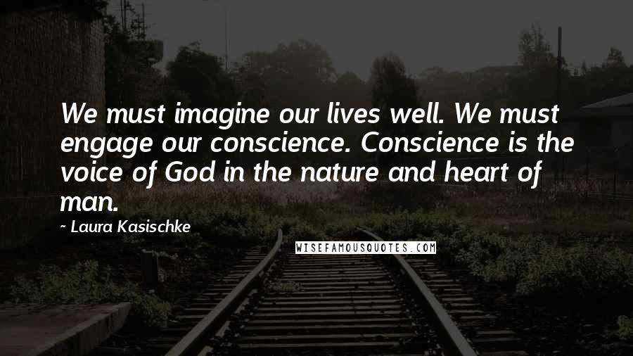 Laura Kasischke Quotes: We must imagine our lives well. We must engage our conscience. Conscience is the voice of God in the nature and heart of man.