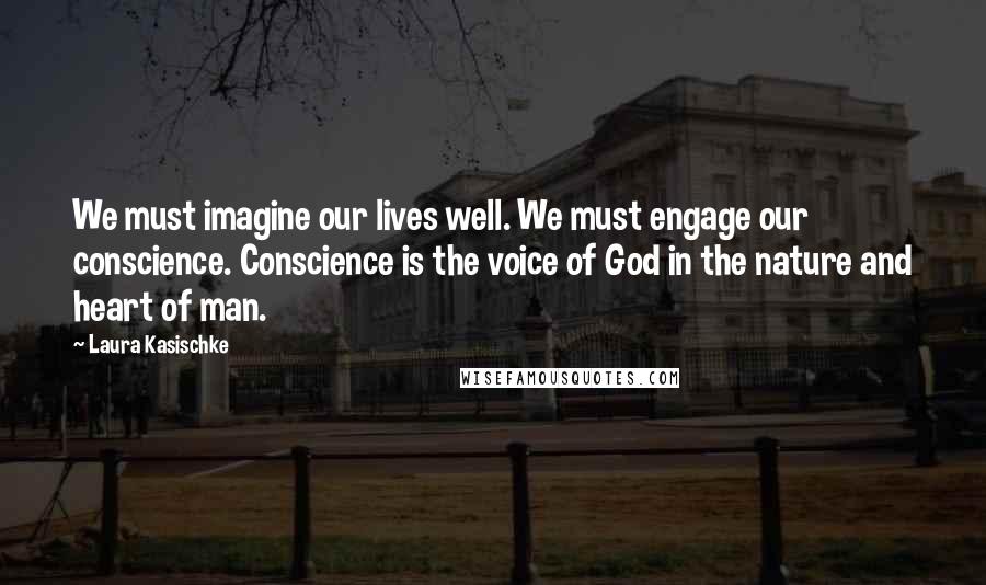 Laura Kasischke Quotes: We must imagine our lives well. We must engage our conscience. Conscience is the voice of God in the nature and heart of man.