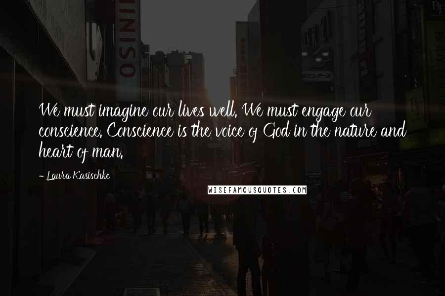 Laura Kasischke Quotes: We must imagine our lives well. We must engage our conscience. Conscience is the voice of God in the nature and heart of man.