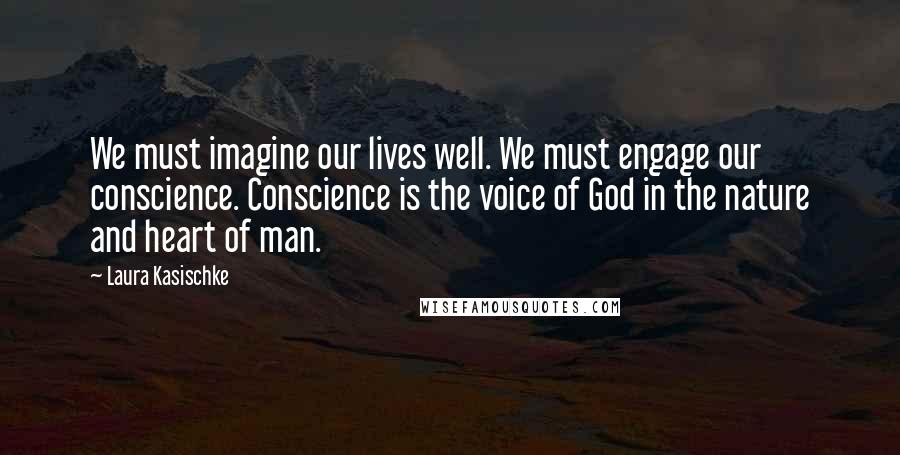 Laura Kasischke Quotes: We must imagine our lives well. We must engage our conscience. Conscience is the voice of God in the nature and heart of man.