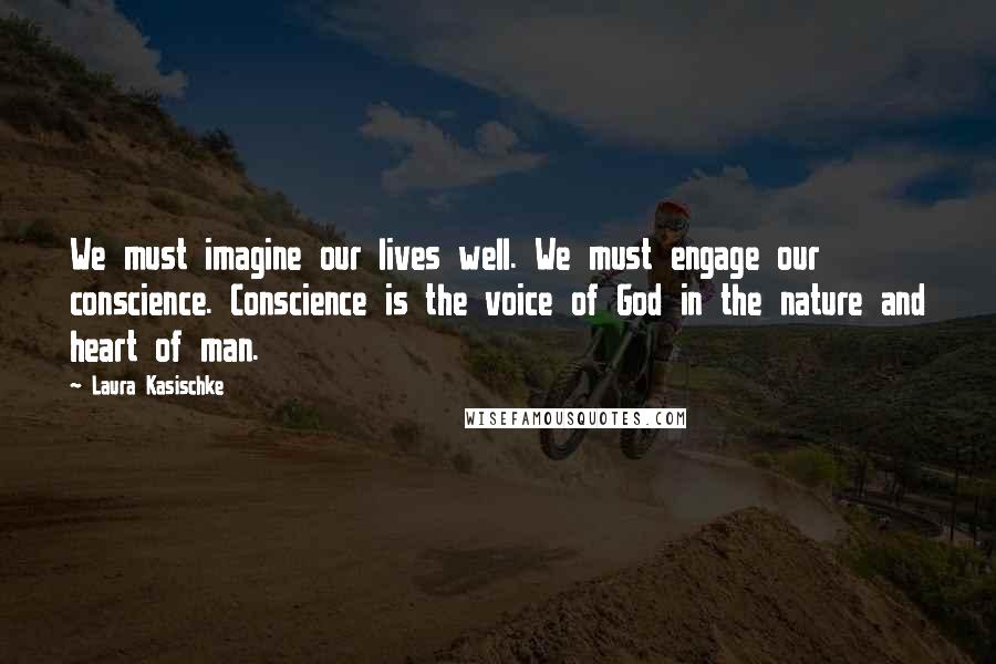 Laura Kasischke Quotes: We must imagine our lives well. We must engage our conscience. Conscience is the voice of God in the nature and heart of man.