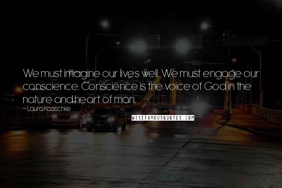 Laura Kasischke Quotes: We must imagine our lives well. We must engage our conscience. Conscience is the voice of God in the nature and heart of man.